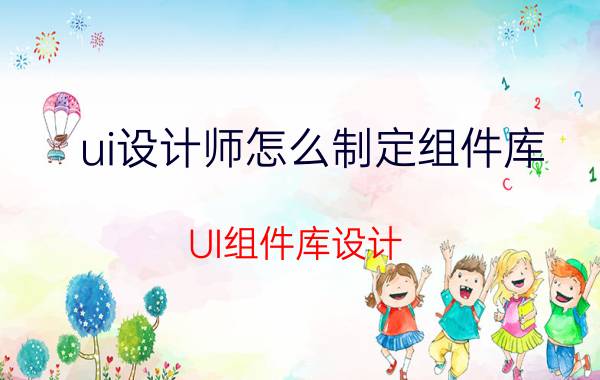 ui设计师怎么制定组件库 UI组件库设计